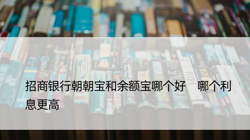 招商银行朝朝宝和余额宝哪个好 哪个利息更高