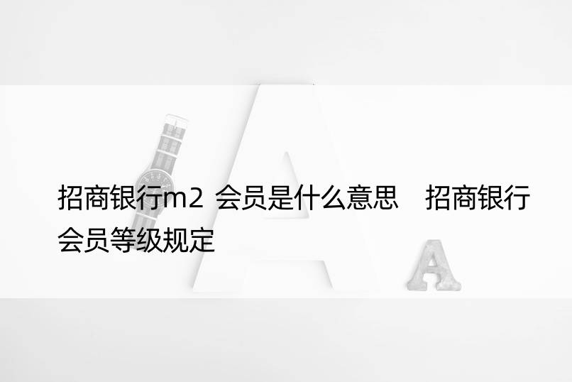 招商银行m2会员是什么意思 招商银行会员等级规定