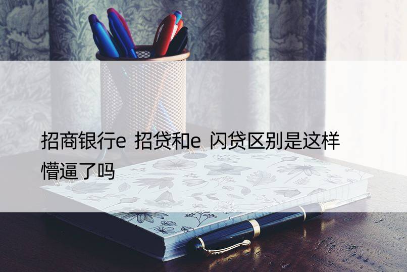 招商银行e招贷和e闪贷区别是这样  懵逼了吗