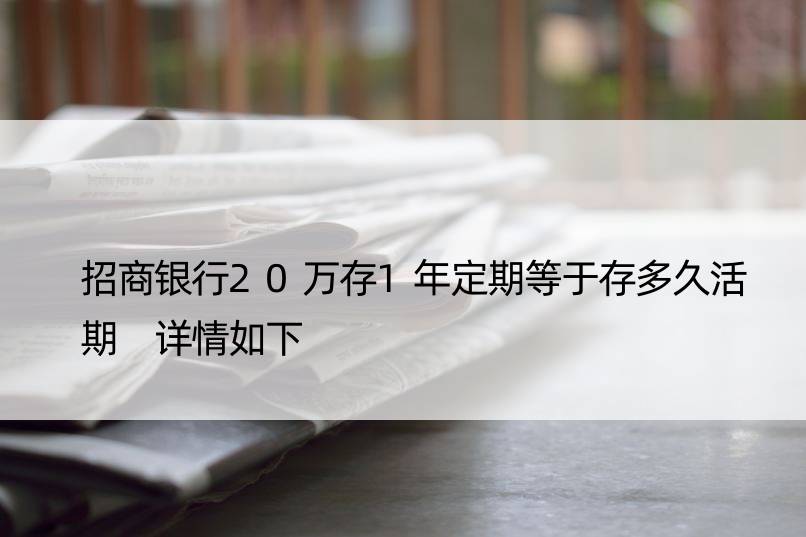 招商银行20万存1年定期等于存多久活期 详情如下