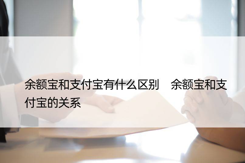 余额宝和支付宝有什么区别 余额宝和支付宝的关系