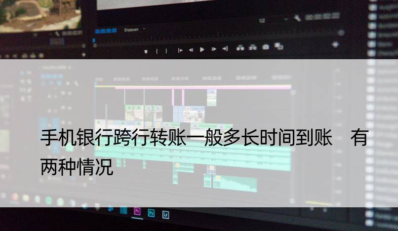 手机银行跨行转账一般多长时间到账 有两种情况