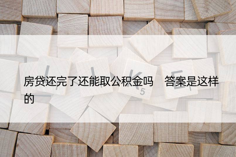 房贷还完了还能取公积金吗 答案是这样的