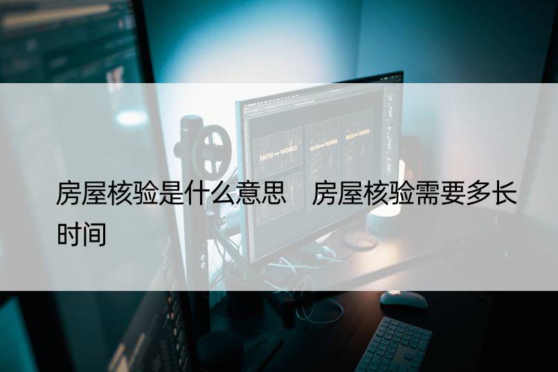 房屋核验是什么意思 房屋核验需要多长时间