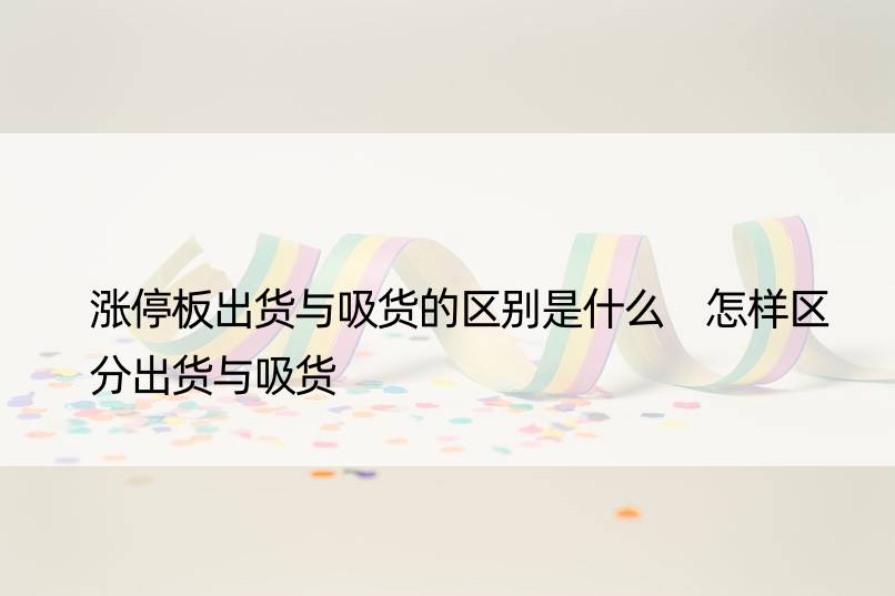 涨停板出货与吸货的区别是什么 怎样区分出货与吸货