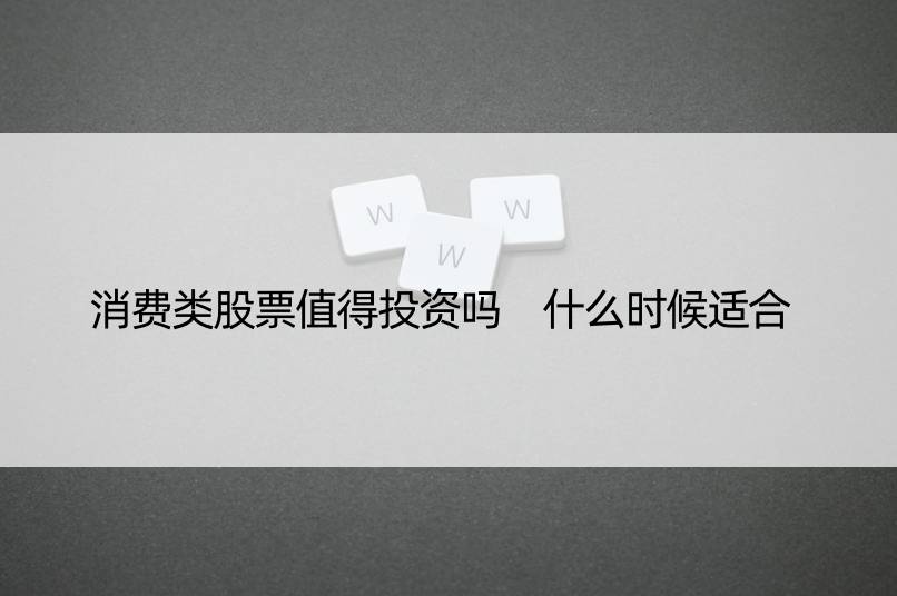 消费类股票值得投资吗 什么时候适合