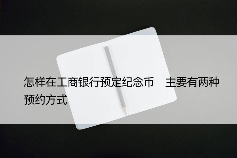 怎样在工商银行预定纪念币 主要有两种预约方式