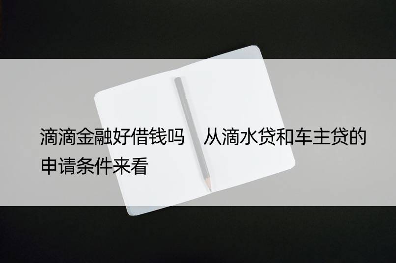 滴滴金融好借钱吗 从滴水贷和车主贷的申请条件来看