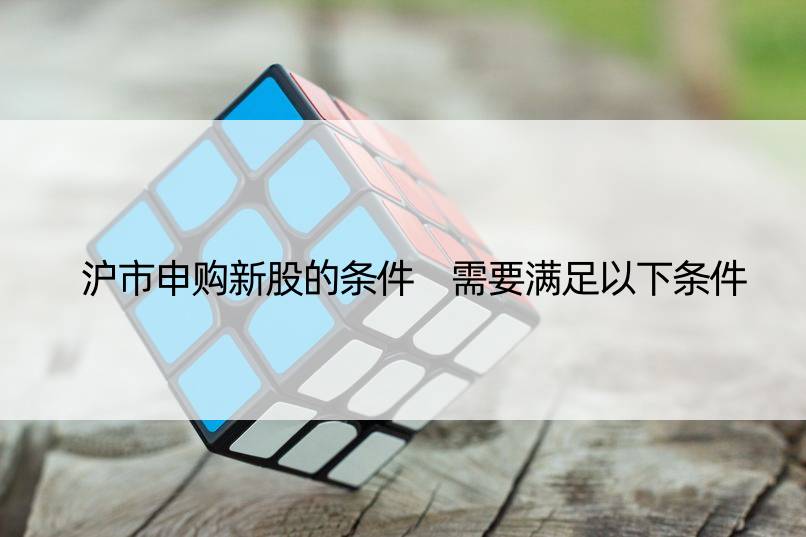 沪市申购新股的条件 需要满足以下条件