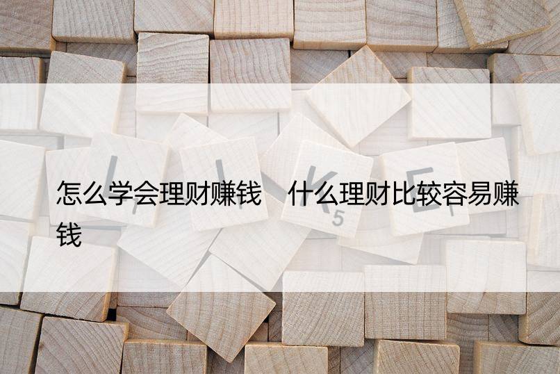 怎么学会理财赚钱 什么理财比较容易赚钱