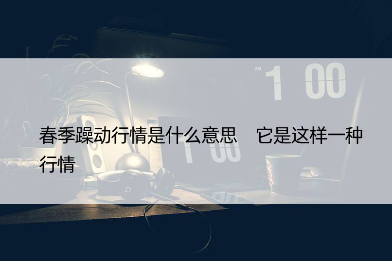 春季躁动行情是什么意思 它是这样一种行情