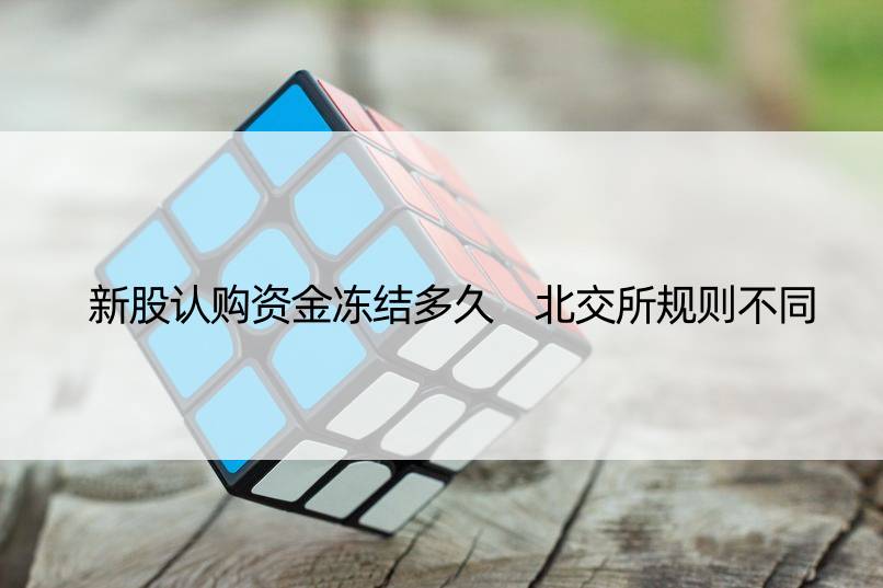 新股认购资金冻结多久 北交所规则不同