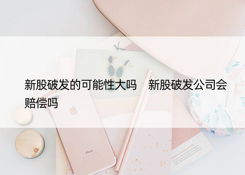 新股破发的可能性大吗 新股破发公司会赔偿吗