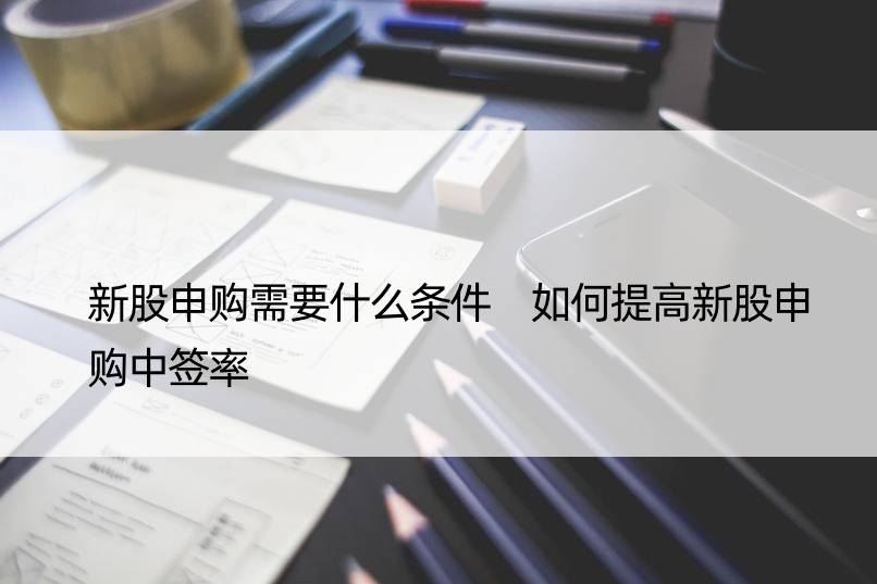 新股申购需要什么条件 如何提高新股申购中签率