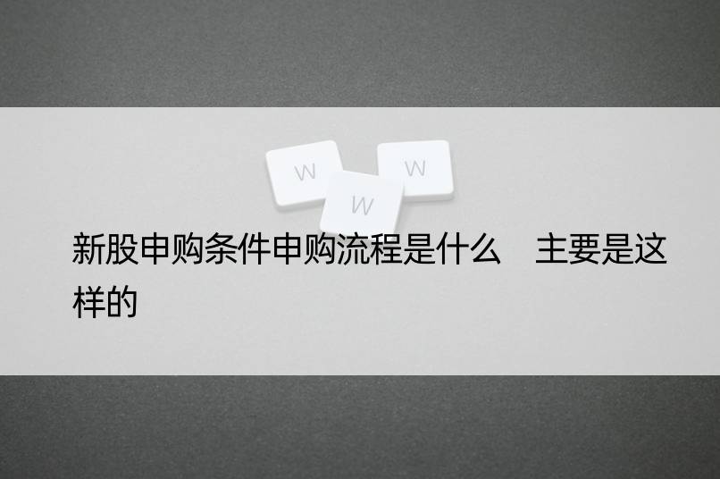 新股申购条件申购流程是什么 主要是这样的