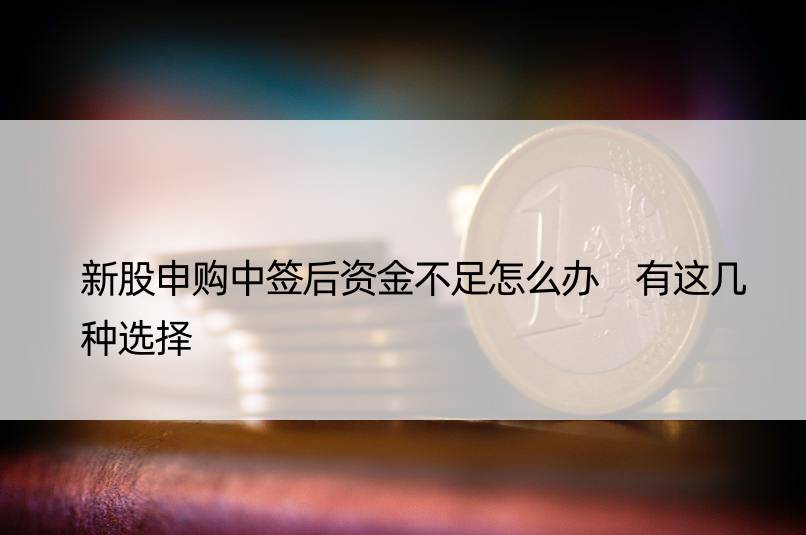 新股申购中签后资金不足怎么办 有这几种选择