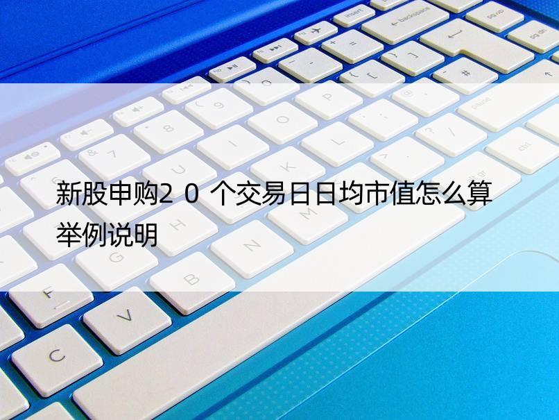 新股申购20个交易日日均市值怎么算 举例说明