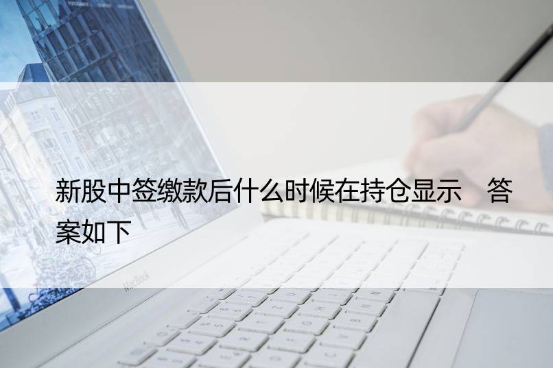 新股中签缴款后什么时候在持仓显示 答案如下