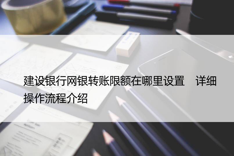 建设银行网银转账限额在哪里设置 详细操作流程介绍