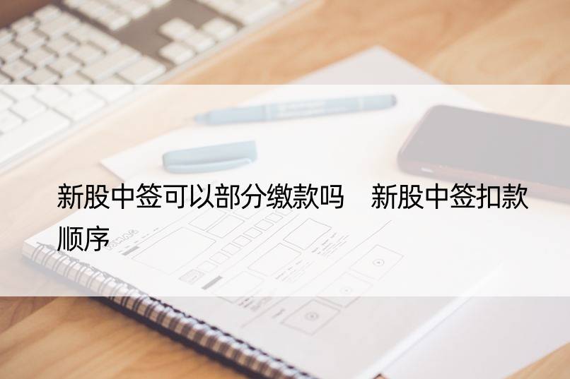 新股中签可以部分缴款吗 新股中签扣款顺序