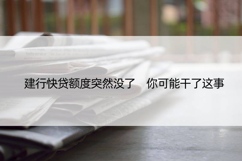 建行快贷额度突然没了 你可能干了这事