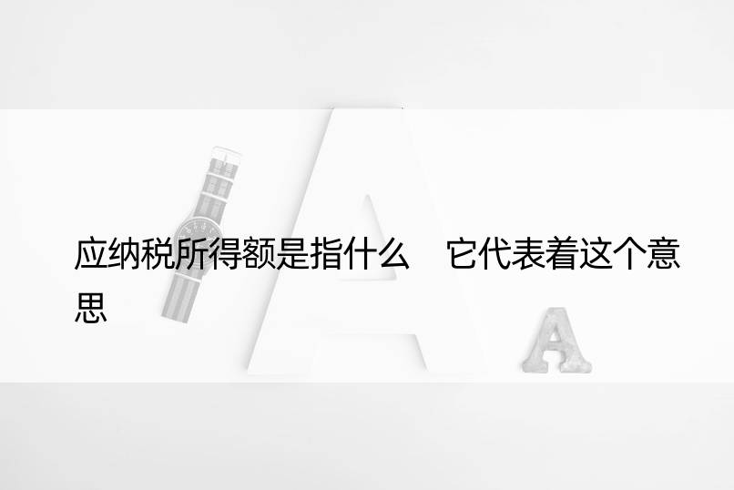 应纳税所得额是指什么 它代表着这个意思