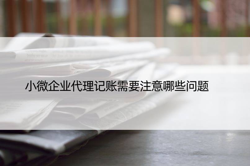 小微企业代理记账需要注意哪些问题