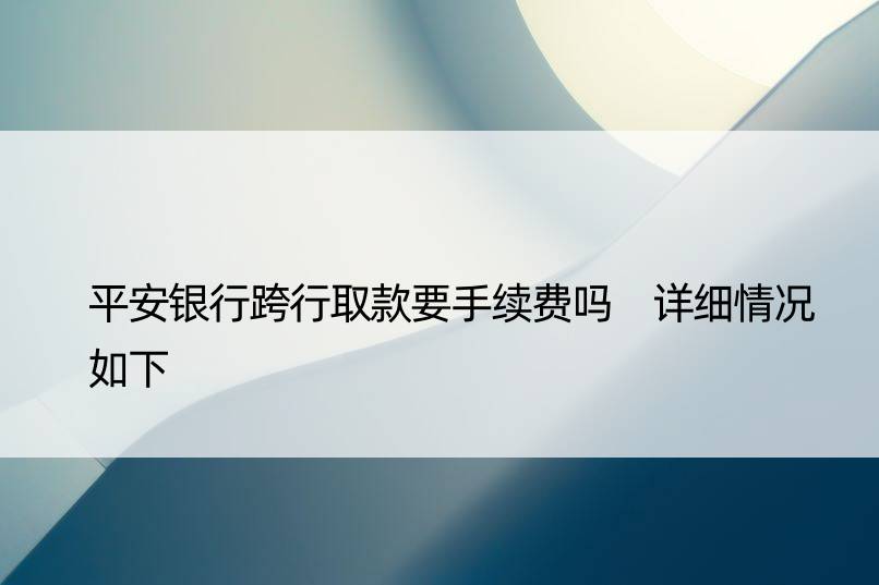 平安银行跨行取款要手续费吗 详细情况如下