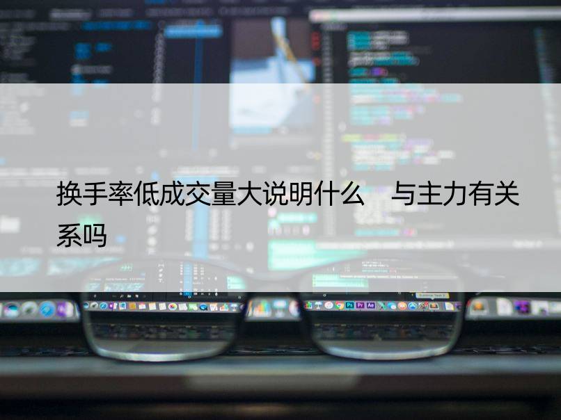 换手率低成交量大说明什么 与主力有关系吗