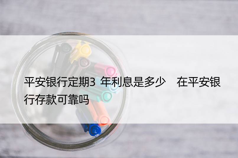 平安银行定期3年利息是多少 在平安银行存款可靠吗