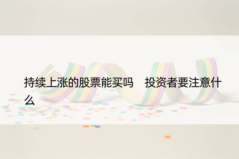 持续上涨的股票能买吗 投资者要注意什么