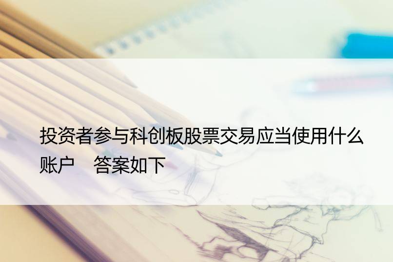 投资者参与科创板股票交易应当使用什么账户 答案如下