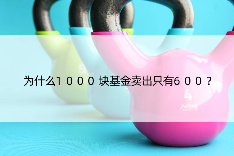 为什么1000块基金卖出只有600？