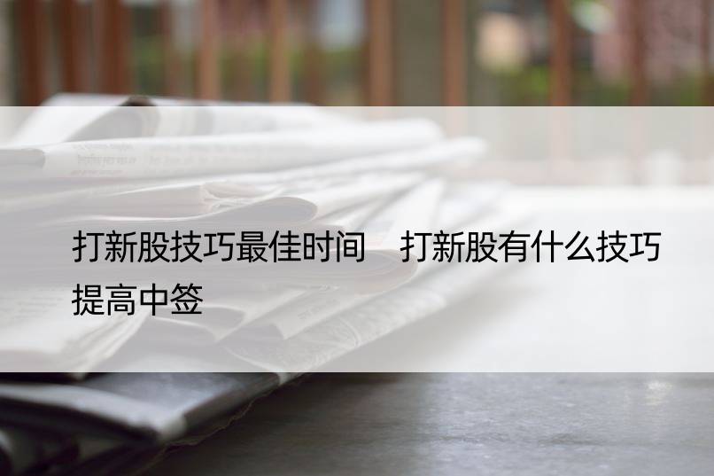 打新股技巧更佳时间 打新股有什么技巧提高中签