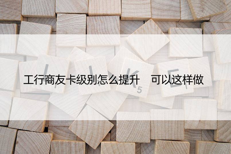 工行商友卡级别怎么提升 可以这样做