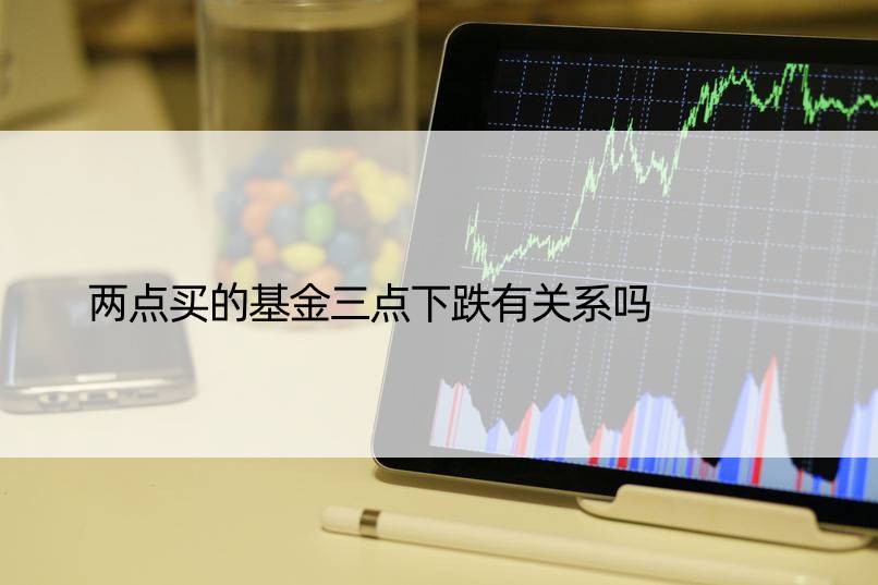 两点买的基金三点下跌有关系吗