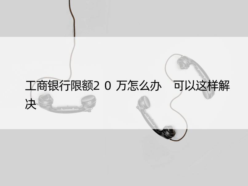 工商银行限额20万怎么办 可以这样解决