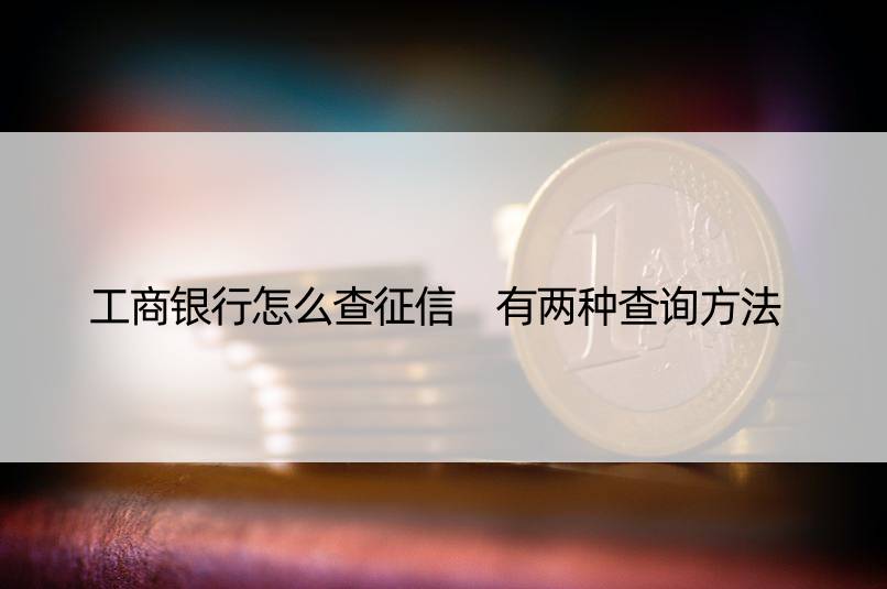 工商银行怎么查征信 有两种查询方法