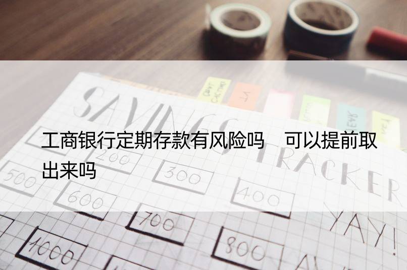 工商银行定期存款有风险吗 可以提前取出来吗