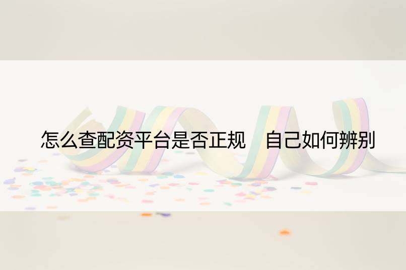 怎么查配资平台是否正规 自己如何辨别