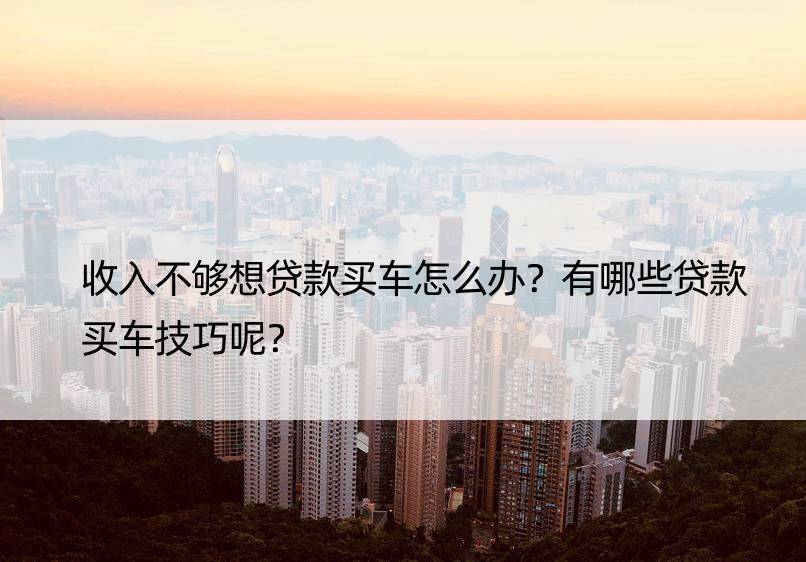 收入不够想贷款买车怎么办？有哪些贷款买车技巧呢？