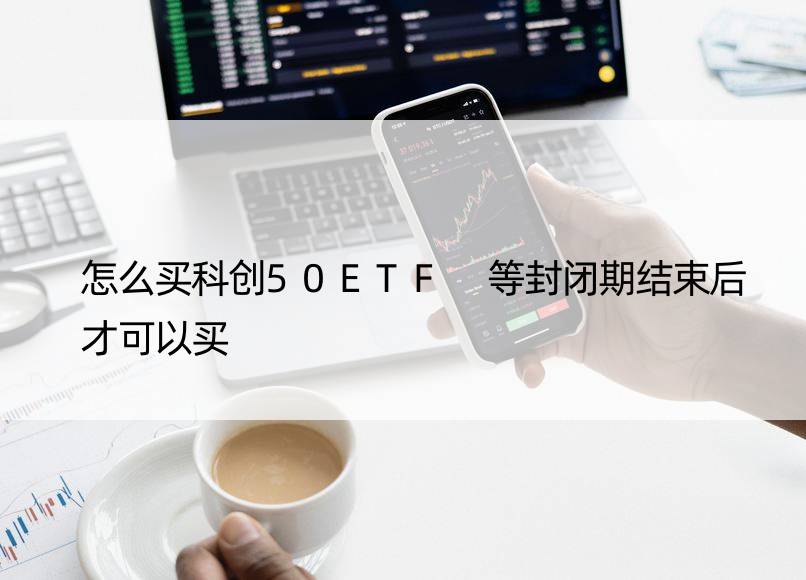 怎么买科创50ETF 等封闭期结束后才可以买