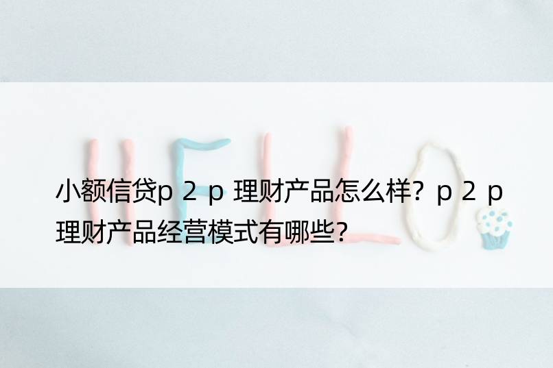 小额信贷p2p理财产品怎么样？p2p理财产品经营模式有哪些？