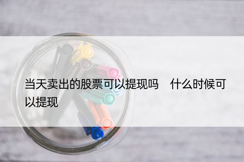 当天卖出的股票可以提现吗 什么时候可以提现