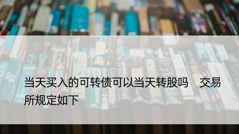 当天买入的可转债可以当天转股吗 交易所规定如下