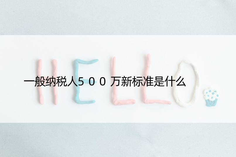 一般纳税人500万新标准是什么