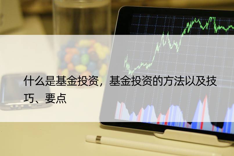 什么是基金投资，基金投资的方法以及技巧、要点