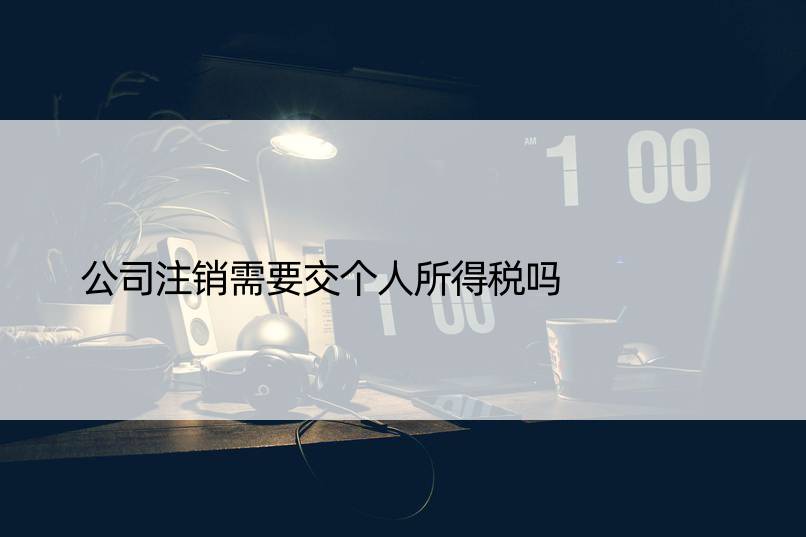 公司注销需要交个人所得税吗