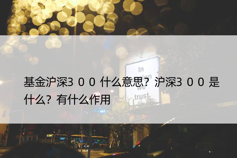 基金沪深300什么意思？沪深300是什么？有什么作用 　　