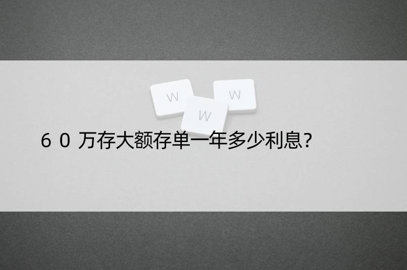 60万存大额存单一年多少利息？